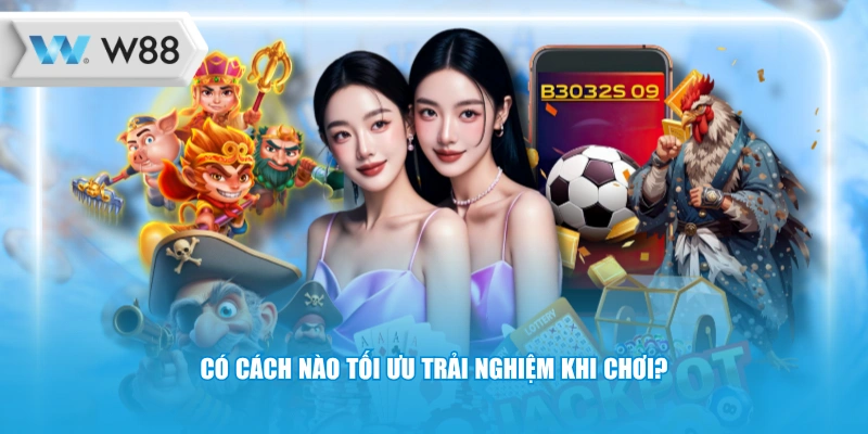 Có cách nào tối ưu trải nghiệm khi chơi?